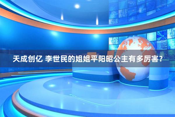 天成创亿 李世民的姐姐平阳昭公主有多厉害？