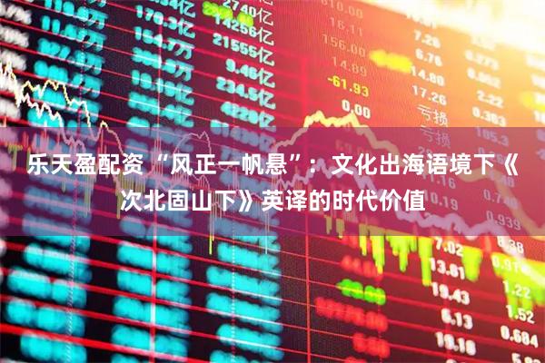 乐天盈配资 “风正一帆悬”：文化出海语境下《次北固山下》英译的时代价值