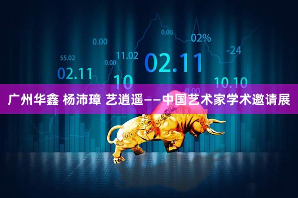 广州华鑫 杨沛璋 艺逍遥——中国艺术家学术邀请展