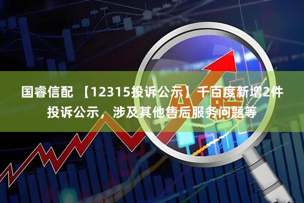 国睿信配 【12315投诉公示】千百度新增2件投诉公示，涉及其他售后服务问题等