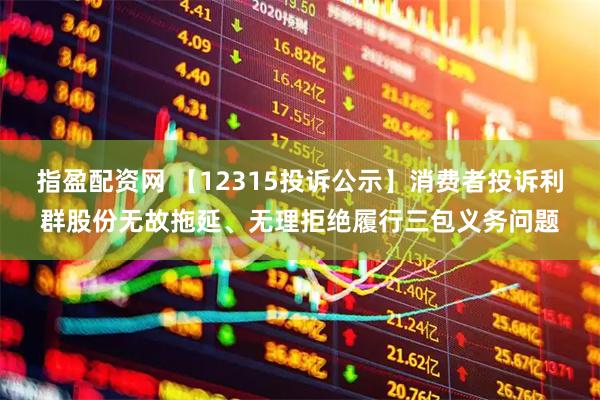 指盈配资网 【12315投诉公示】消费者投诉利群股份无故拖延、无理拒绝履行三包义务问题
