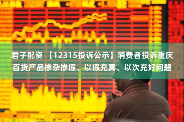 君子配资 【12315投诉公示】消费者投诉重庆百货产品掺杂掺假、以假充真、以次充好问题