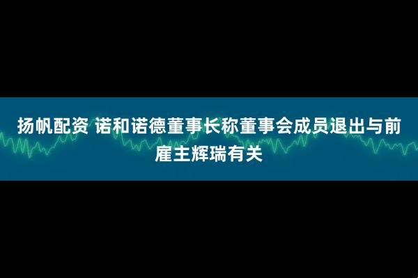 扬帆配资 诺和诺德董事长称董事会成员退出与前雇主辉瑞有关