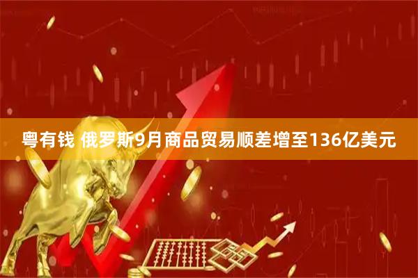 粤有钱 俄罗斯9月商品贸易顺差增至136亿美元