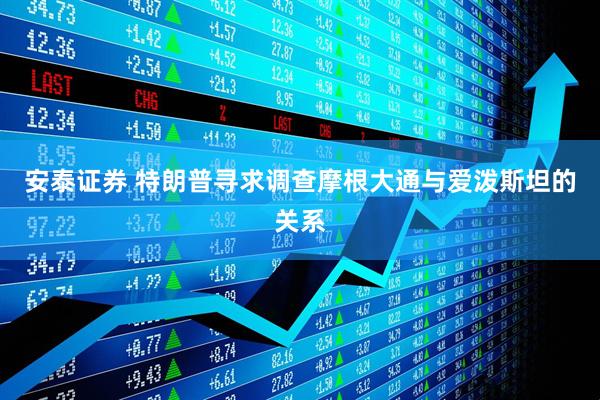 安泰证券 特朗普寻求调查摩根大通与爱泼斯坦的关系