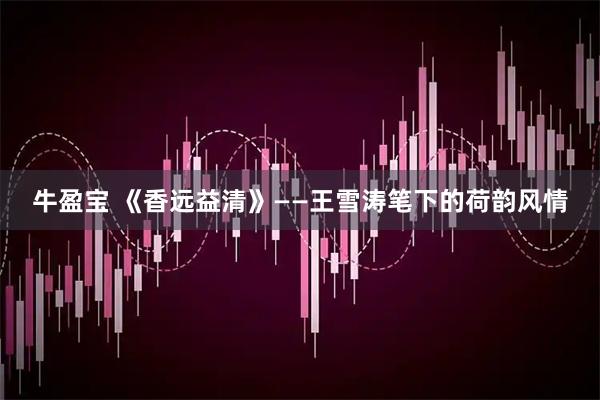 牛盈宝 《香远益清》——王雪涛笔下的荷韵风情