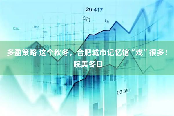 多盈策略 这个秋冬，合肥城市记忆馆“戏”很多！ 皖美冬日