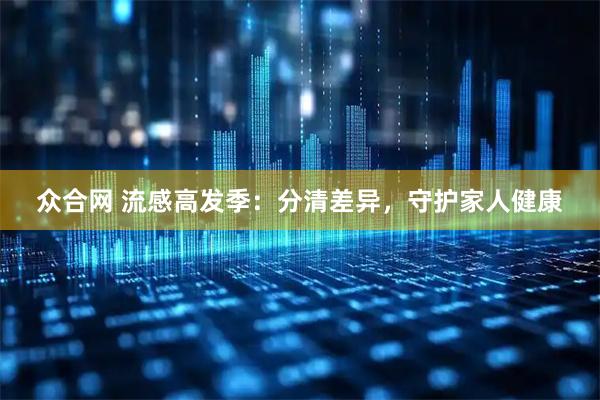 众合网 流感高发季：分清差异，守护家人健康