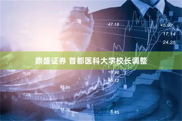 鼎盛证券 首都医科大学校长调整