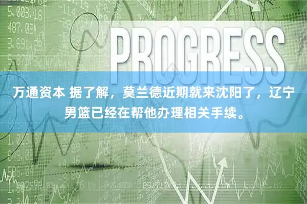 万通资本 据了解，莫兰德近期就来沈阳了，辽宁男篮已经在帮他办理相关手续。