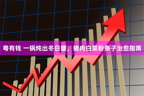粤有钱 一锅炖出冬日暖，猪肉白菜粉条子治愈指南