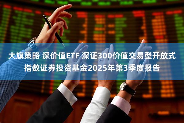 大旗策略 深价值ETF 深证300价值交易型开放式指数证券投资基金2025年第3季度报告