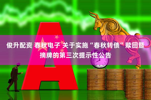 俊升配资 春秋电子 关于实施“春秋转债”赎回暨摘牌的第三次提示性公告