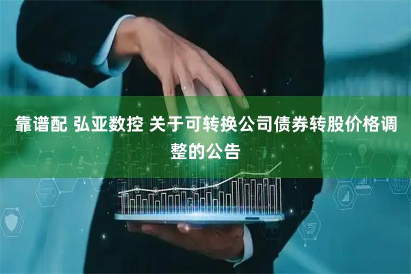 靠谱配 弘亚数控 关于可转换公司债券转股价格调整的公告