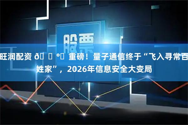 旺润配资 🛰️重磅！量子通信终于“飞入寻常百姓家”，2026年信息安全大变局
