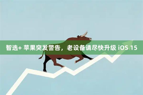智选+ 苹果突发警告，老设备请尽快升级 iOS 15