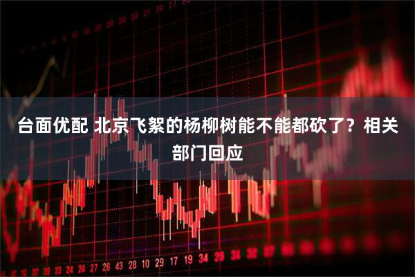 台面优配 北京飞絮的杨柳树能不能都砍了？相关部门回应