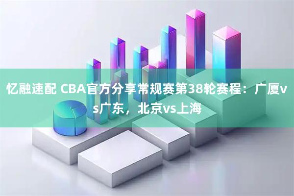 忆融速配 CBA官方分享常规赛第38轮赛程：广厦vs广东，北京vs上海