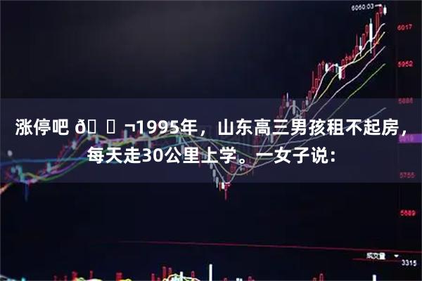 涨停吧 🌬1995年，山东高三男孩租不起房，每天走30公里上学。一女子说：
