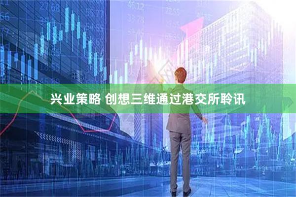 兴业策略 创想三维通过港交所聆讯