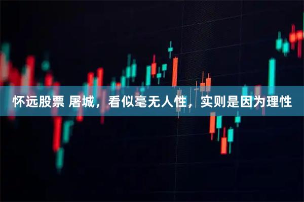 怀远股票 屠城,看似毫无人性,实则是因为理性