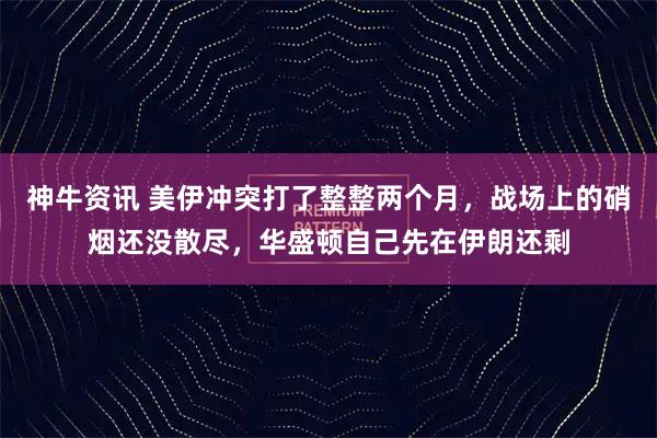 神牛资讯 美伊冲突打了整整两个月,战场上的硝烟还没散尽,华盛顿自己先在伊朗还剩