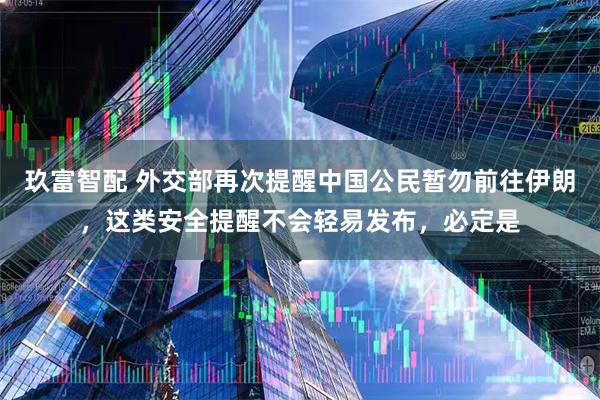 玖富智配 外交部再次提醒中国公民暂勿前往伊朗，这类安全提醒不会轻易发布，必定是