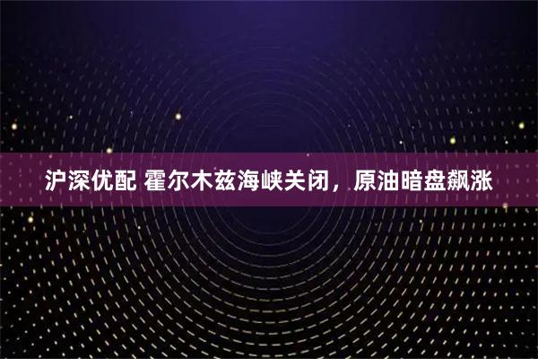 沪深优配 霍尔木兹海峡关闭，原油暗盘飙涨