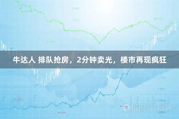 牛达人 排队抢房，2分钟卖光，楼市再现疯狂